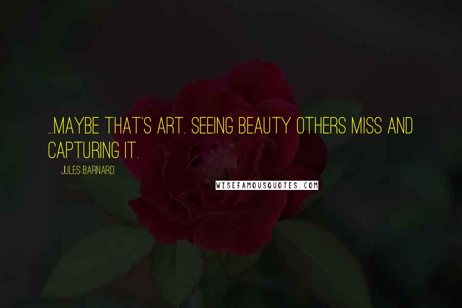 Jules Barnard Quotes: ...maybe that's art. Seeing beauty others miss and capturing it.