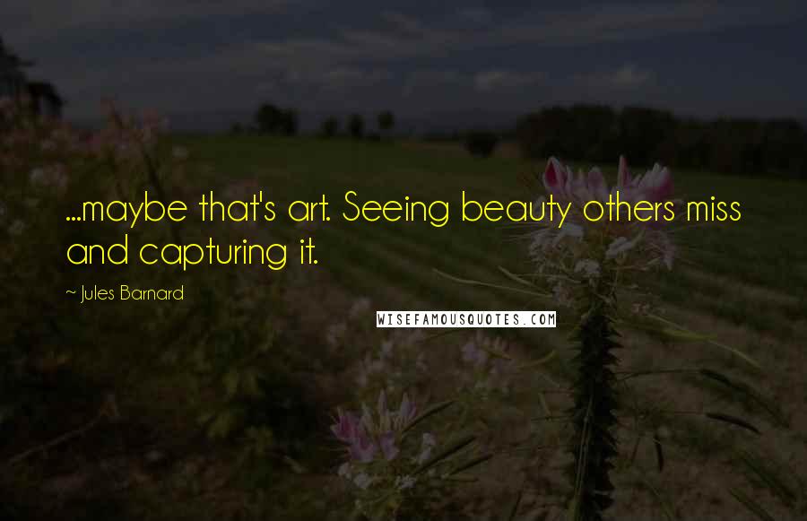 Jules Barnard Quotes: ...maybe that's art. Seeing beauty others miss and capturing it.