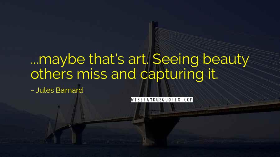Jules Barnard Quotes: ...maybe that's art. Seeing beauty others miss and capturing it.