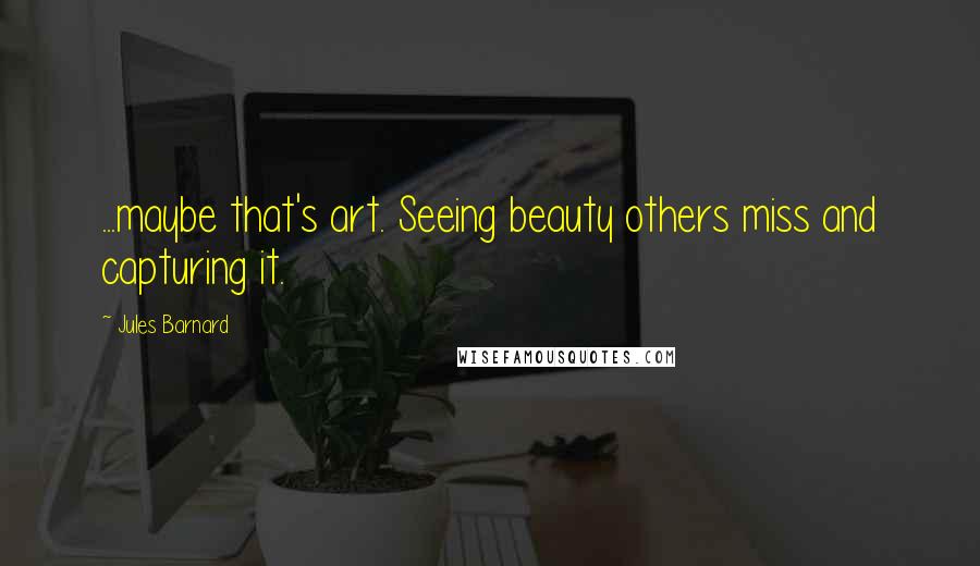 Jules Barnard Quotes: ...maybe that's art. Seeing beauty others miss and capturing it.