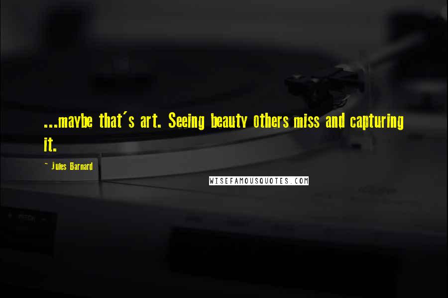Jules Barnard Quotes: ...maybe that's art. Seeing beauty others miss and capturing it.