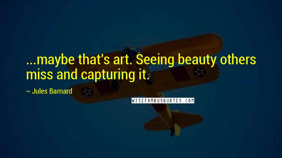 Jules Barnard Quotes: ...maybe that's art. Seeing beauty others miss and capturing it.