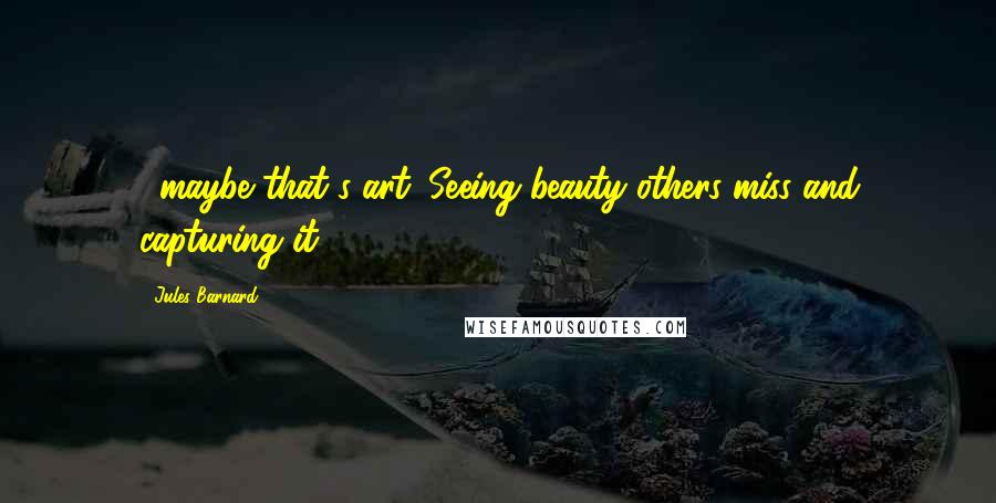 Jules Barnard Quotes: ...maybe that's art. Seeing beauty others miss and capturing it.