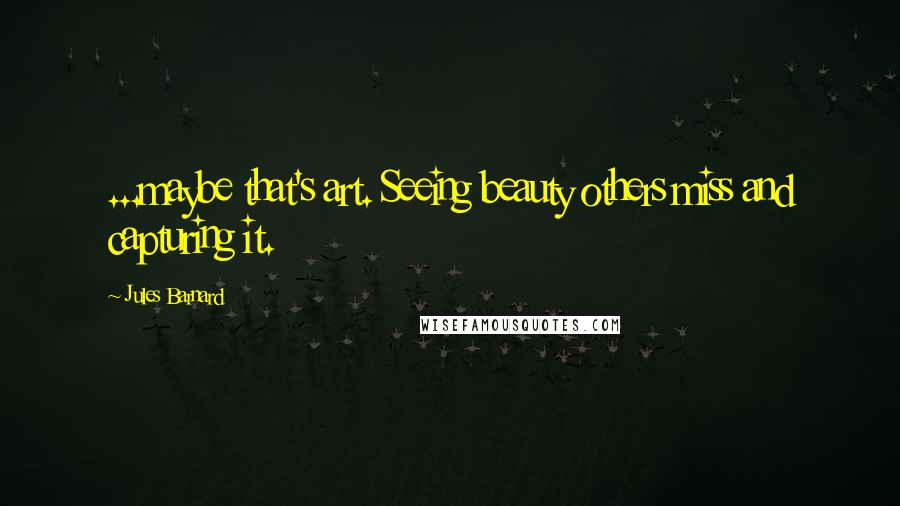 Jules Barnard Quotes: ...maybe that's art. Seeing beauty others miss and capturing it.