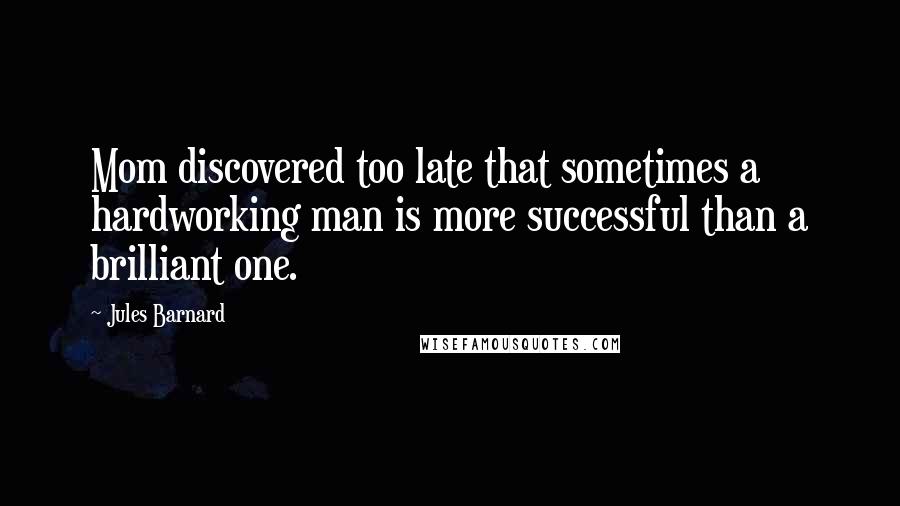 Jules Barnard Quotes: Mom discovered too late that sometimes a hardworking man is more successful than a brilliant one.