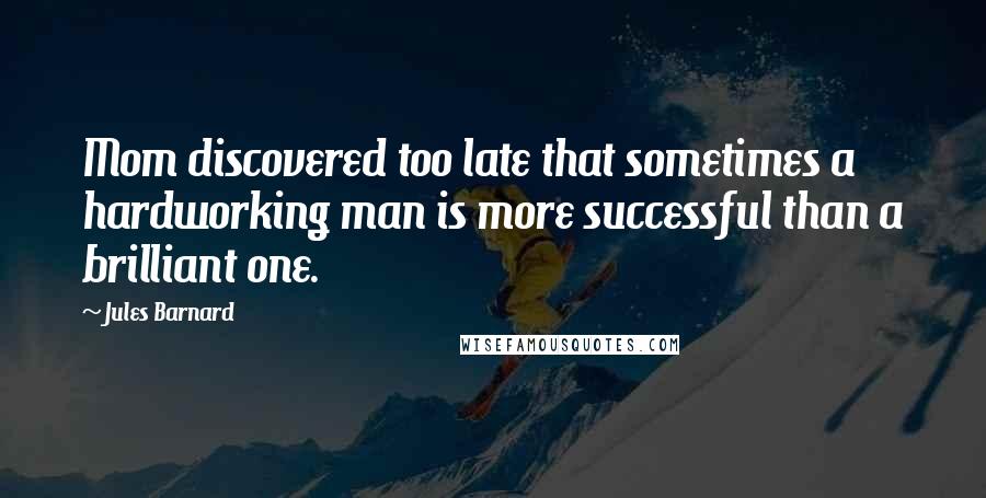 Jules Barnard Quotes: Mom discovered too late that sometimes a hardworking man is more successful than a brilliant one.