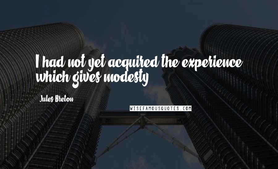 Jules Breton Quotes: I had not yet acquired the experience which gives modesty.