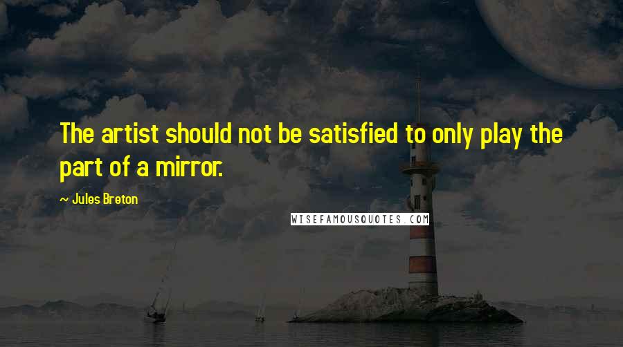 Jules Breton Quotes: The artist should not be satisfied to only play the part of a mirror.