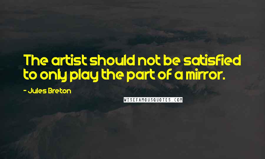 Jules Breton Quotes: The artist should not be satisfied to only play the part of a mirror.