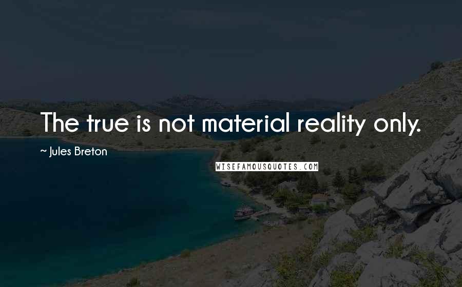 Jules Breton Quotes: The true is not material reality only.