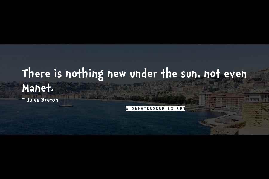 Jules Breton Quotes: There is nothing new under the sun, not even Manet.