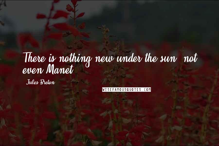 Jules Breton Quotes: There is nothing new under the sun, not even Manet.