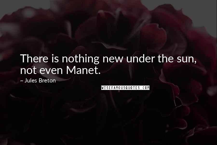 Jules Breton Quotes: There is nothing new under the sun, not even Manet.