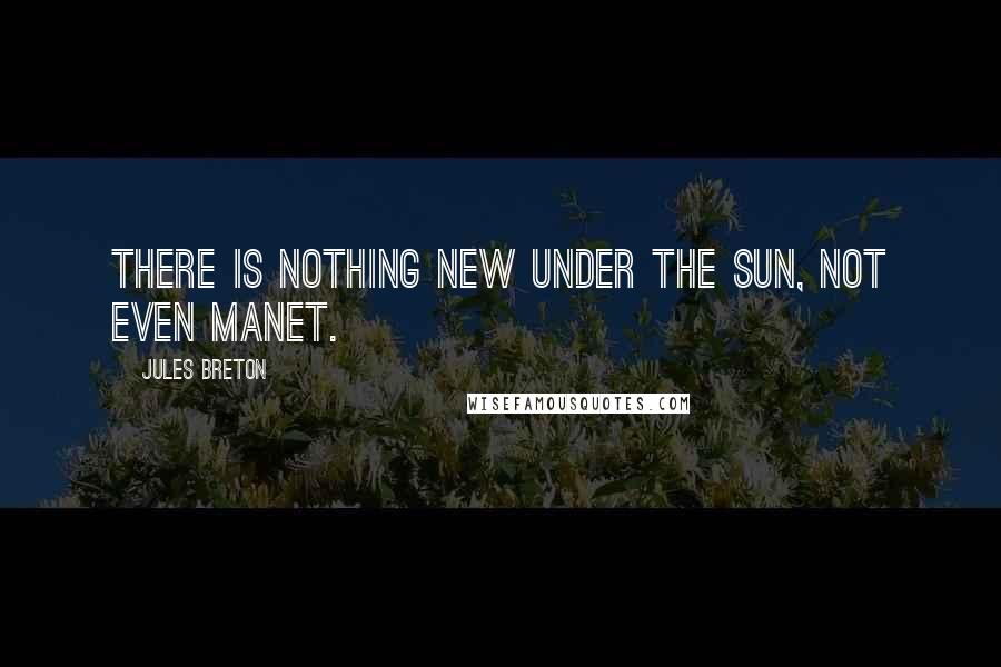 Jules Breton Quotes: There is nothing new under the sun, not even Manet.