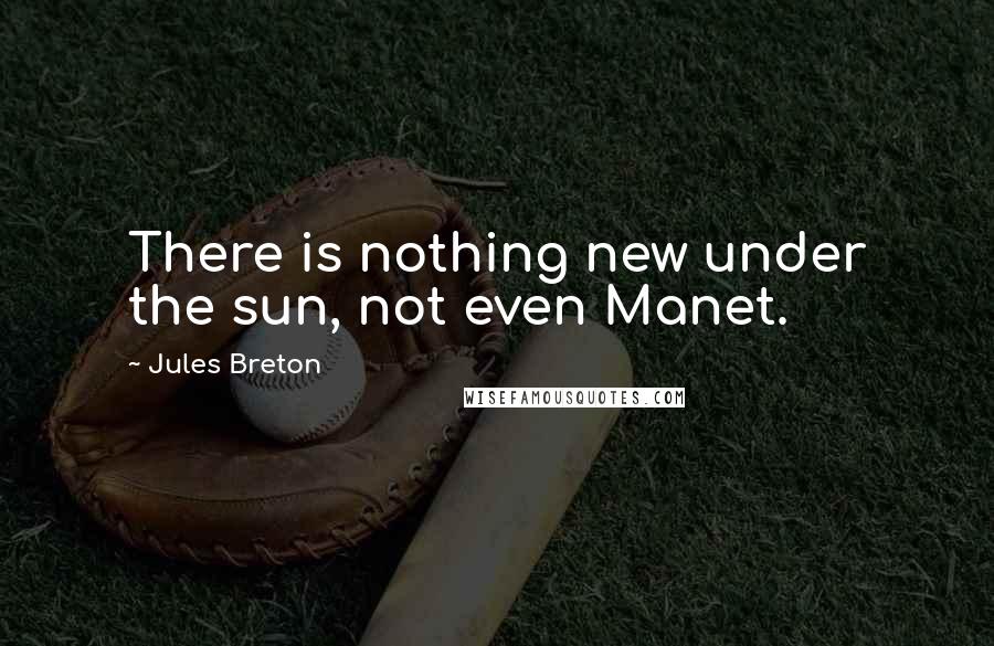 Jules Breton Quotes: There is nothing new under the sun, not even Manet.