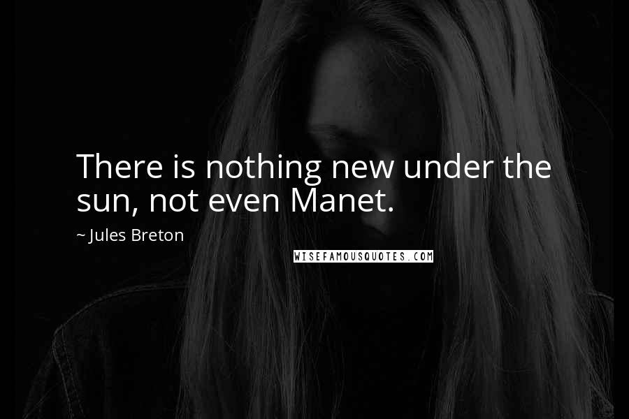 Jules Breton Quotes: There is nothing new under the sun, not even Manet.