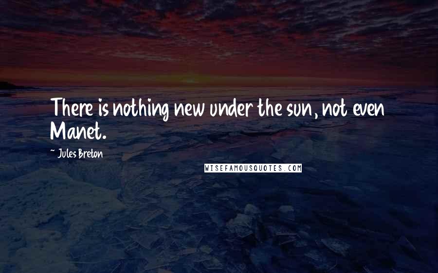 Jules Breton Quotes: There is nothing new under the sun, not even Manet.