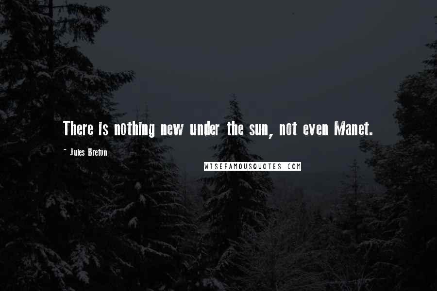 Jules Breton Quotes: There is nothing new under the sun, not even Manet.