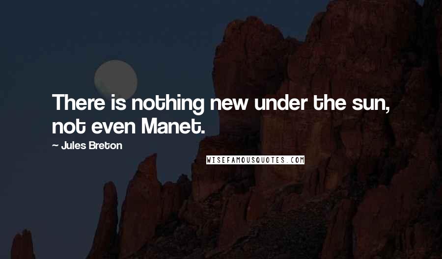 Jules Breton Quotes: There is nothing new under the sun, not even Manet.