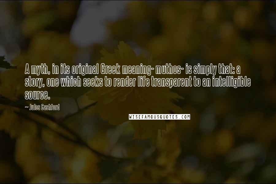 Jules Cashford Quotes: A myth, in its original Greek meaning- muthos- is simply that: a story, one which seeks to render life transparent to an intelligible source.