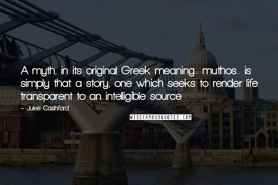 Jules Cashford Quotes: A myth, in its original Greek meaning- muthos- is simply that: a story, one which seeks to render life transparent to an intelligible source.