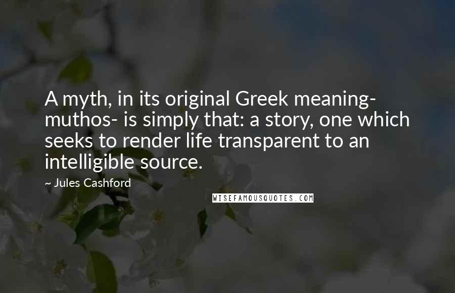 Jules Cashford Quotes: A myth, in its original Greek meaning- muthos- is simply that: a story, one which seeks to render life transparent to an intelligible source.