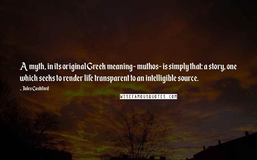 Jules Cashford Quotes: A myth, in its original Greek meaning- muthos- is simply that: a story, one which seeks to render life transparent to an intelligible source.