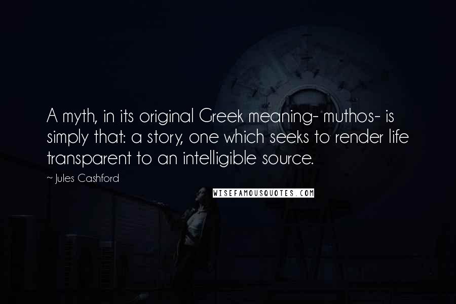 Jules Cashford Quotes: A myth, in its original Greek meaning- muthos- is simply that: a story, one which seeks to render life transparent to an intelligible source.