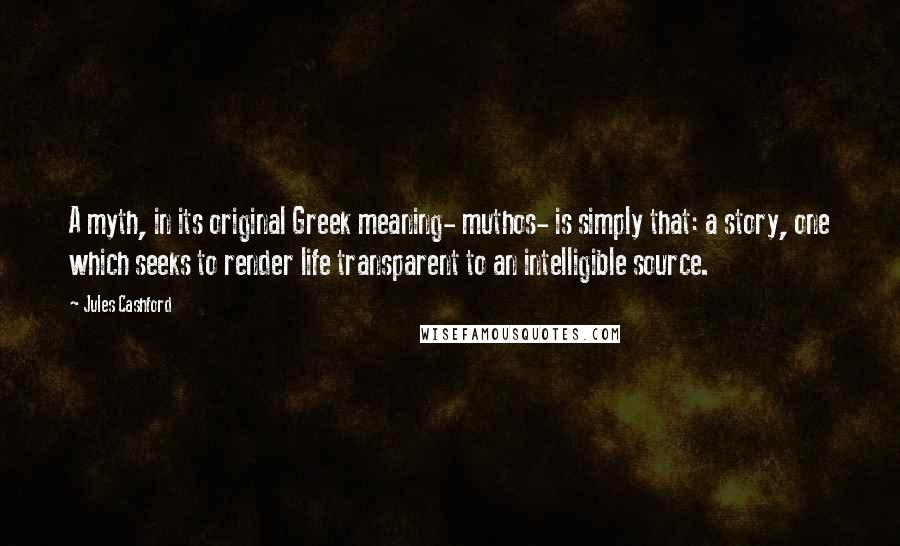 Jules Cashford Quotes: A myth, in its original Greek meaning- muthos- is simply that: a story, one which seeks to render life transparent to an intelligible source.