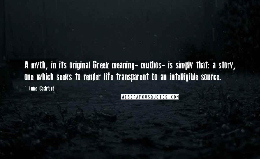 Jules Cashford Quotes: A myth, in its original Greek meaning- muthos- is simply that: a story, one which seeks to render life transparent to an intelligible source.