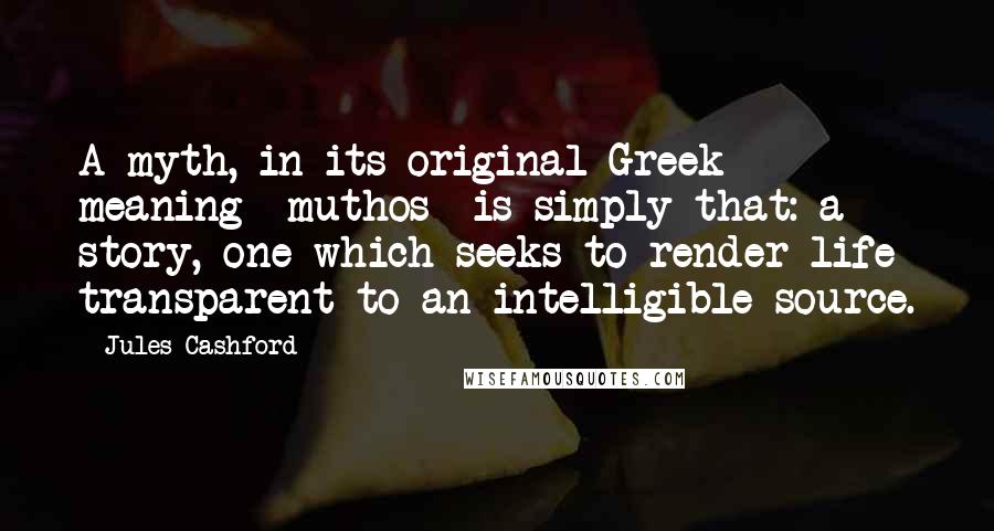 Jules Cashford Quotes: A myth, in its original Greek meaning- muthos- is simply that: a story, one which seeks to render life transparent to an intelligible source.
