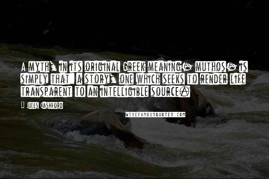 Jules Cashford Quotes: A myth, in its original Greek meaning- muthos- is simply that: a story, one which seeks to render life transparent to an intelligible source.