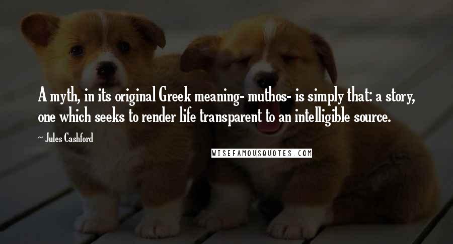 Jules Cashford Quotes: A myth, in its original Greek meaning- muthos- is simply that: a story, one which seeks to render life transparent to an intelligible source.