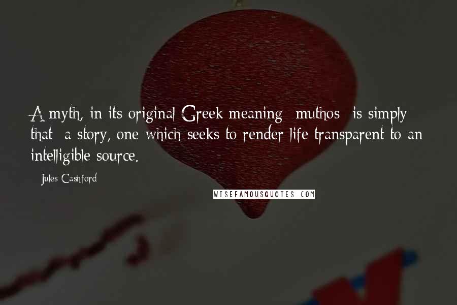 Jules Cashford Quotes: A myth, in its original Greek meaning- muthos- is simply that: a story, one which seeks to render life transparent to an intelligible source.