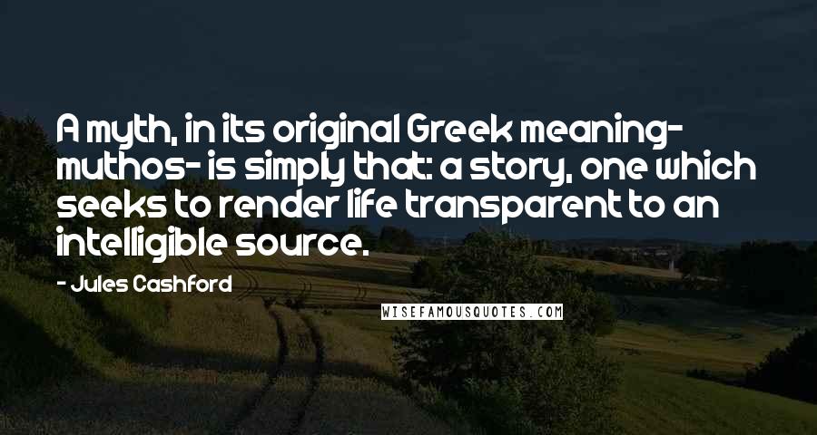 Jules Cashford Quotes: A myth, in its original Greek meaning- muthos- is simply that: a story, one which seeks to render life transparent to an intelligible source.