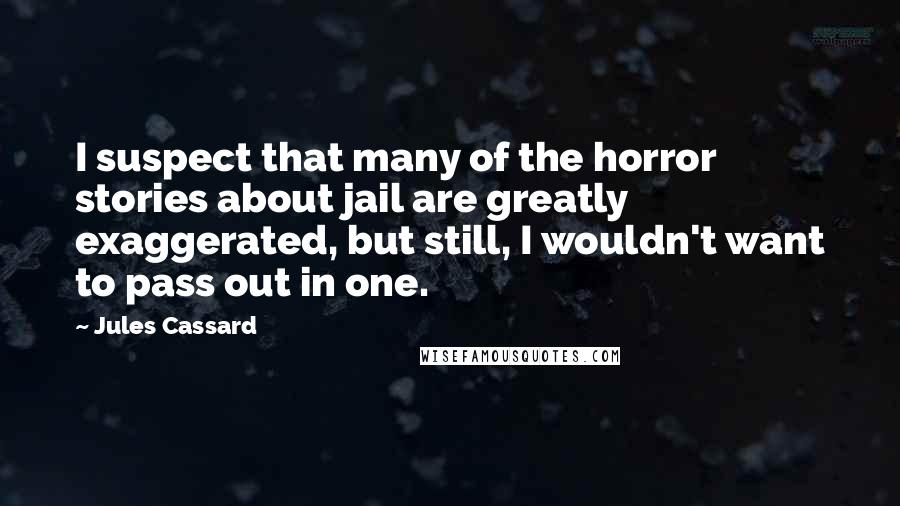 Jules Cassard Quotes: I suspect that many of the horror stories about jail are greatly exaggerated, but still, I wouldn't want to pass out in one.