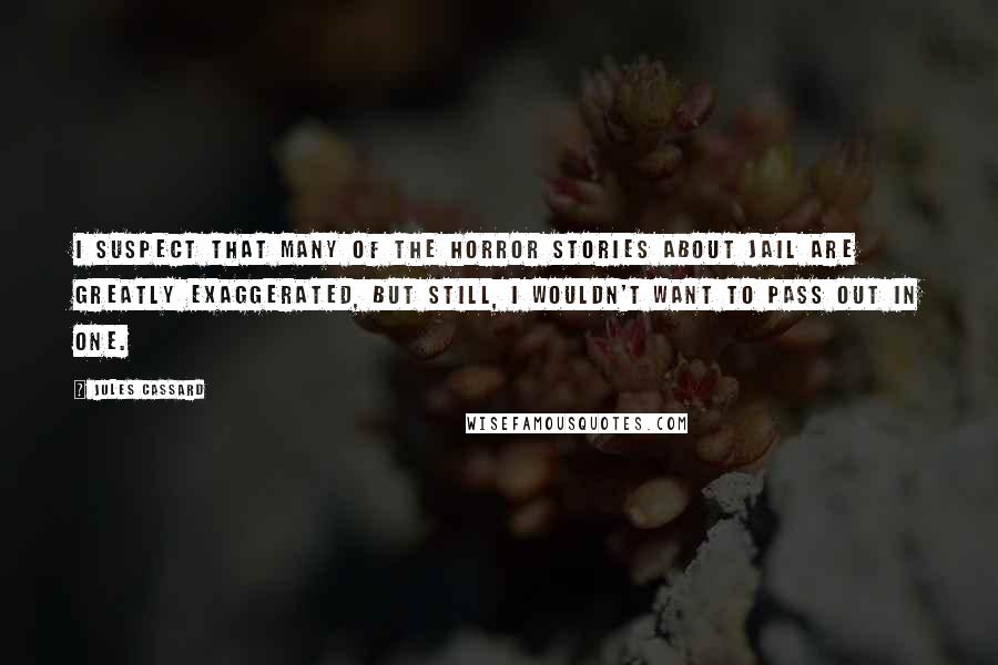 Jules Cassard Quotes: I suspect that many of the horror stories about jail are greatly exaggerated, but still, I wouldn't want to pass out in one.