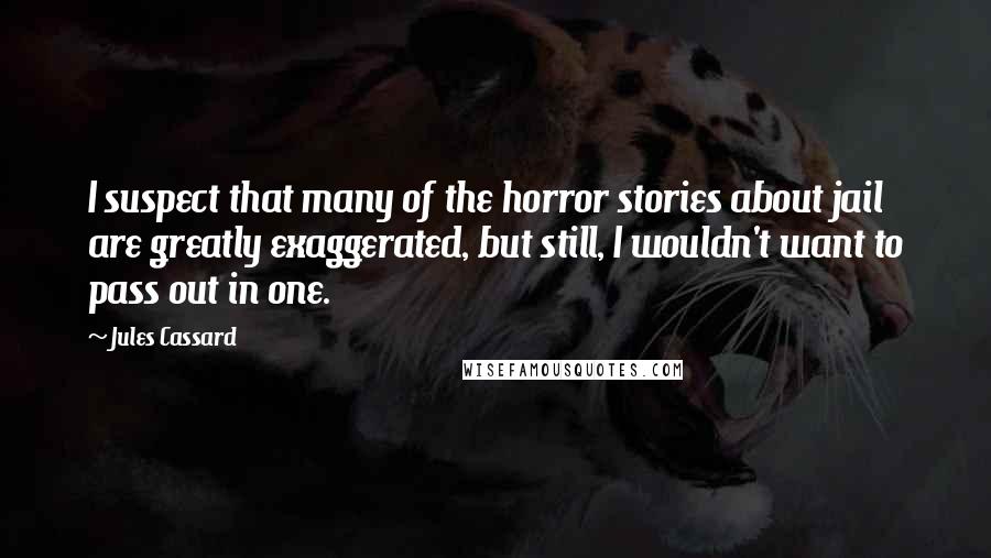 Jules Cassard Quotes: I suspect that many of the horror stories about jail are greatly exaggerated, but still, I wouldn't want to pass out in one.