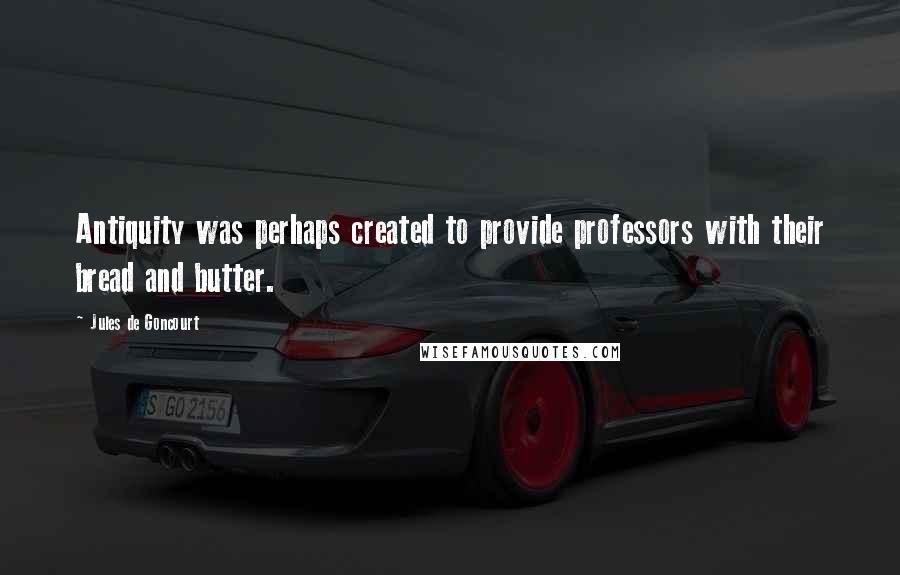 Jules De Goncourt Quotes: Antiquity was perhaps created to provide professors with their bread and butter.