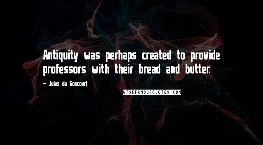 Jules De Goncourt Quotes: Antiquity was perhaps created to provide professors with their bread and butter.