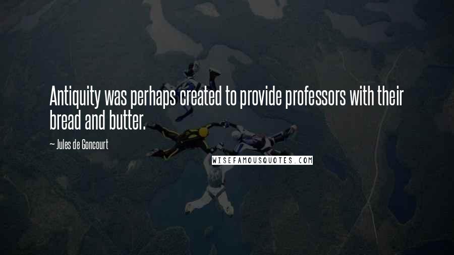 Jules De Goncourt Quotes: Antiquity was perhaps created to provide professors with their bread and butter.