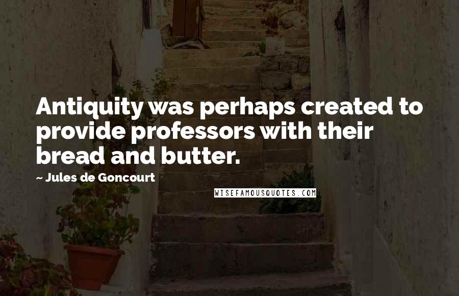 Jules De Goncourt Quotes: Antiquity was perhaps created to provide professors with their bread and butter.