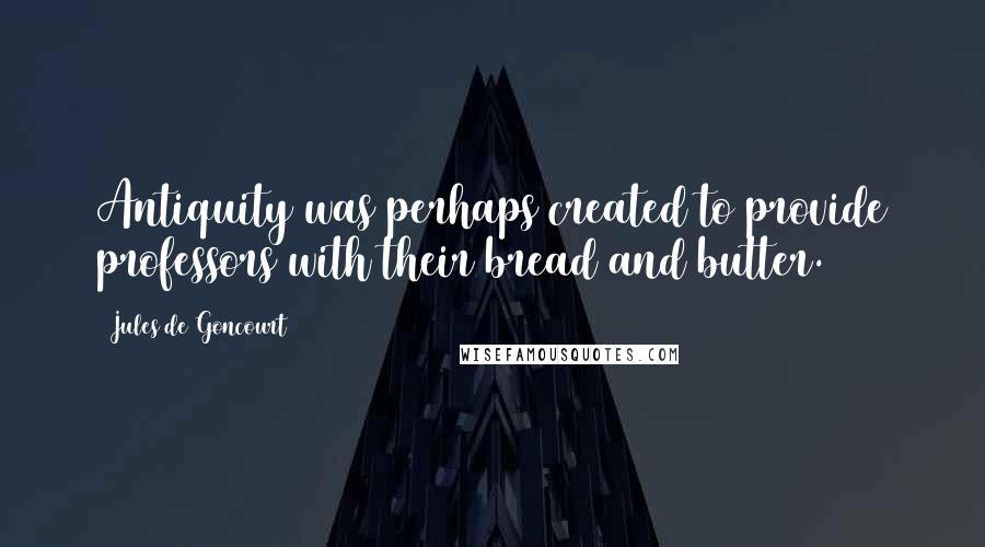 Jules De Goncourt Quotes: Antiquity was perhaps created to provide professors with their bread and butter.