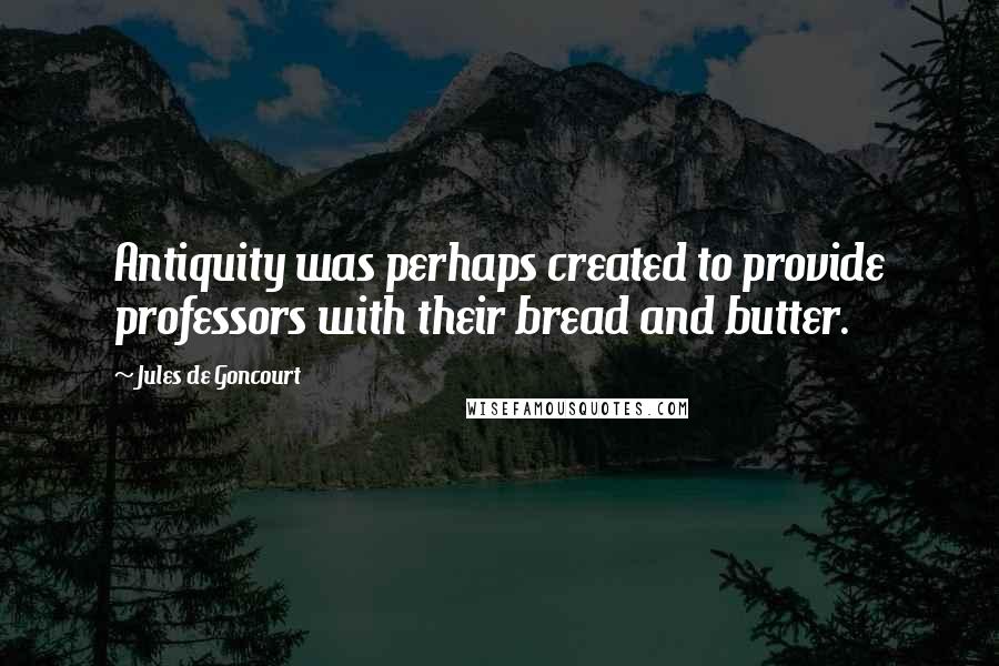 Jules De Goncourt Quotes: Antiquity was perhaps created to provide professors with their bread and butter.