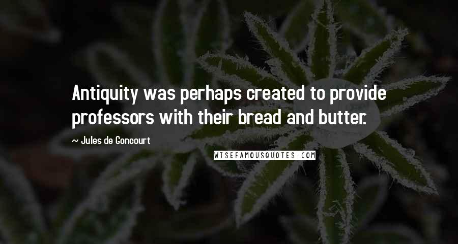 Jules De Goncourt Quotes: Antiquity was perhaps created to provide professors with their bread and butter.