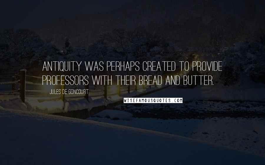 Jules De Goncourt Quotes: Antiquity was perhaps created to provide professors with their bread and butter.