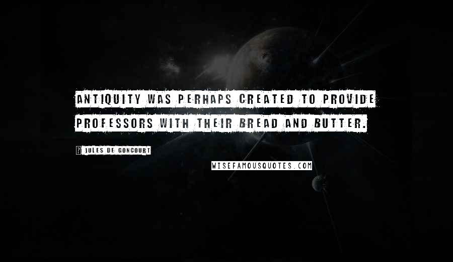 Jules De Goncourt Quotes: Antiquity was perhaps created to provide professors with their bread and butter.