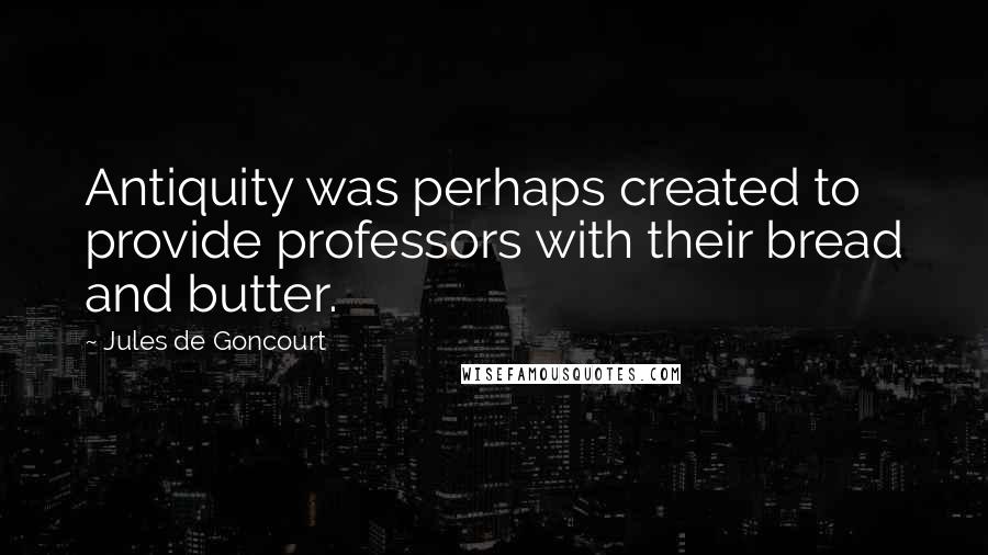 Jules De Goncourt Quotes: Antiquity was perhaps created to provide professors with their bread and butter.