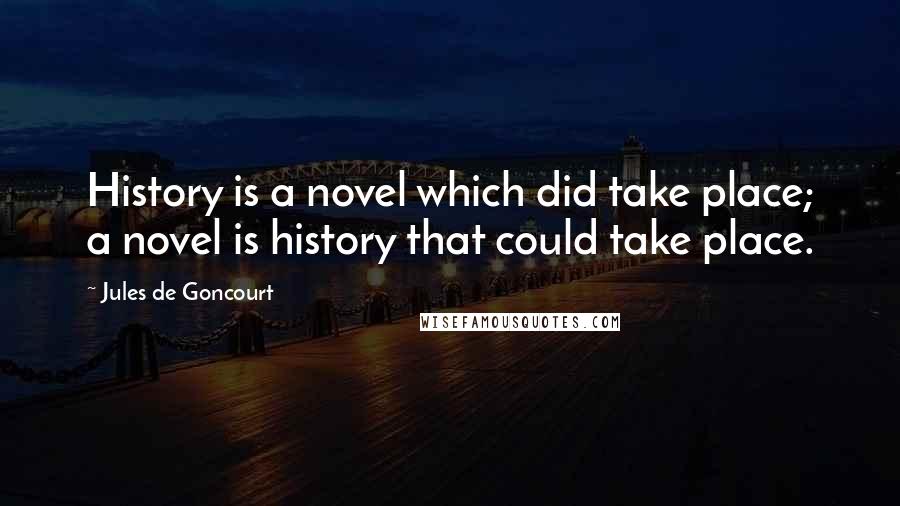 Jules De Goncourt Quotes: History is a novel which did take place; a novel is history that could take place.