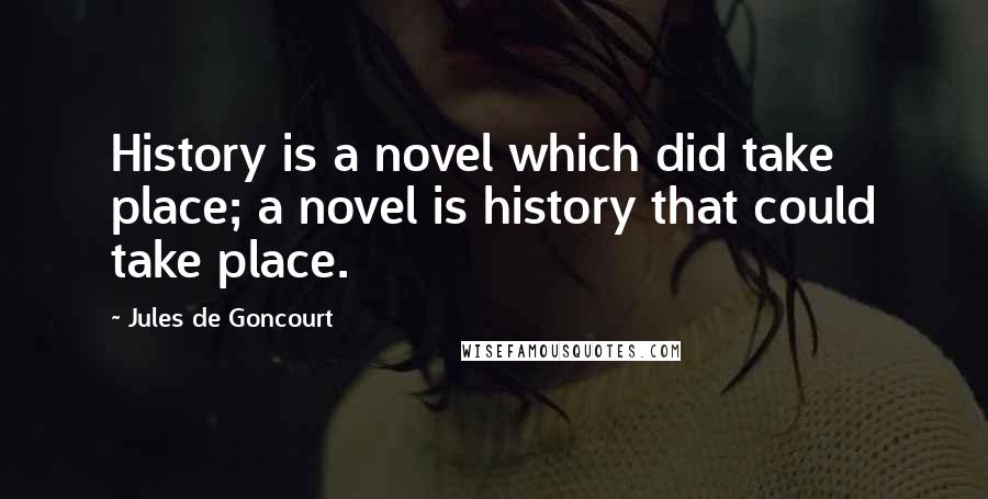 Jules De Goncourt Quotes: History is a novel which did take place; a novel is history that could take place.